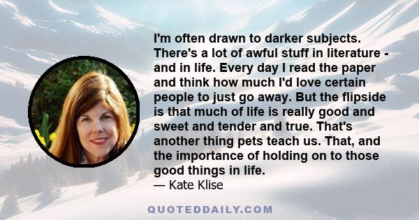 I'm often drawn to darker subjects. There's a lot of awful stuff in literature - and in life. Every day I read the paper and think how much I'd love certain people to just go away. But the flipside is that much of life