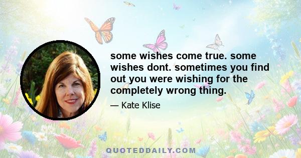 some wishes come true. some wishes dont. sometimes you find out you were wishing for the completely wrong thing.