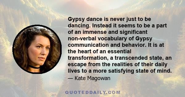 Gypsy dance is never just to be dancing. Instead it seems to be a part of an immense and significant non-verbal vocabulary of Gypsy communication and behavior. It is at the heart of an essential transformation, a