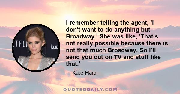 I remember telling the agent, 'I don't want to do anything but Broadway.' She was like, 'That's not really possible because there is not that much Broadway. So I'll send you out on TV and stuff like that.'