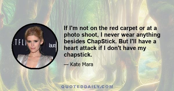 If I'm not on the red carpet or at a photo shoot, I never wear anything besides ChapStick. But I'll have a heart attack if I don't have my chapstick.