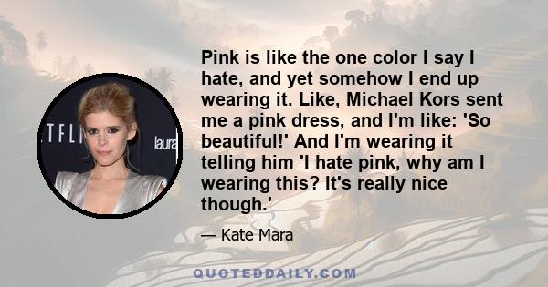 Pink is like the one color I say I hate, and yet somehow I end up wearing it. Like, Michael Kors sent me a pink dress, and I'm like: 'So beautiful!' And I'm wearing it telling him 'I hate pink, why am I wearing this?