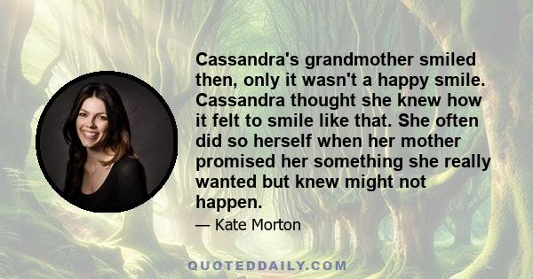 Cassandra's grandmother smiled then, only it wasn't a happy smile. Cassandra thought she knew how it felt to smile like that. She often did so herself when her mother promised her something she really wanted but knew