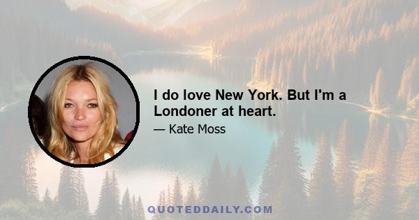 I do love New York. But I'm a Londoner at heart.