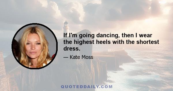 If I'm going dancing, then I wear the highest heels with the shortest dress.