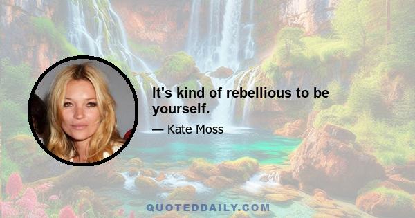 It's kind of rebellious to be yourself.