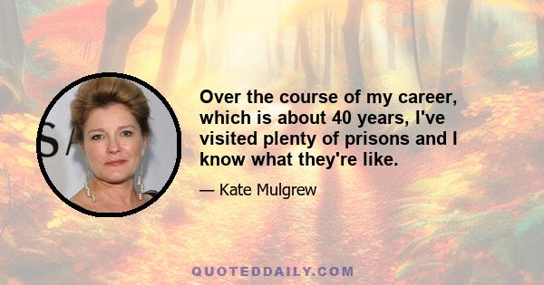 Over the course of my career, which is about 40 years, I've visited plenty of prisons and I know what they're like.