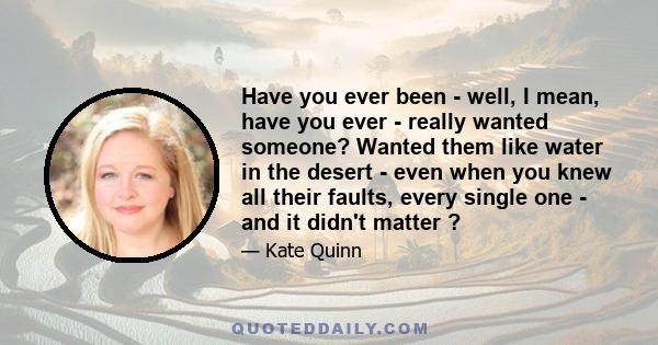 Have you ever been - well, I mean, have you ever - really wanted someone? Wanted them like water in the desert - even when you knew all their faults, every single one - and it didn't matter ?