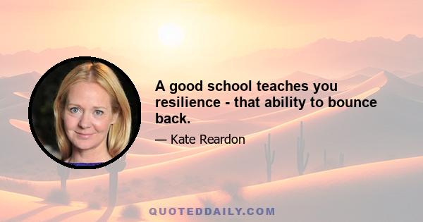 A good school teaches you resilience - that ability to bounce back.