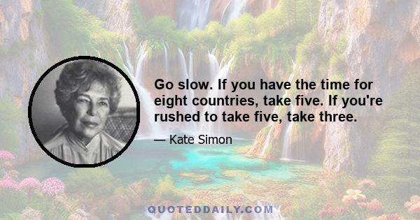 Go slow. If you have the time for eight countries, take five. If you're rushed to take five, take three.