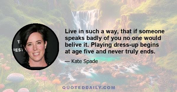 Live in such a way, that if someone speaks badly of you no one would belive it. Playing dress-up begins at age five and never truly ends.