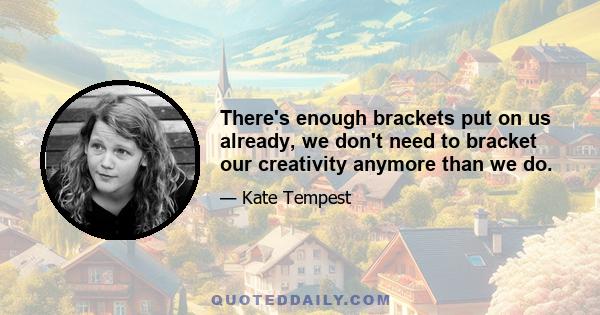 There's enough brackets put on us already, we don't need to bracket our creativity anymore than we do.