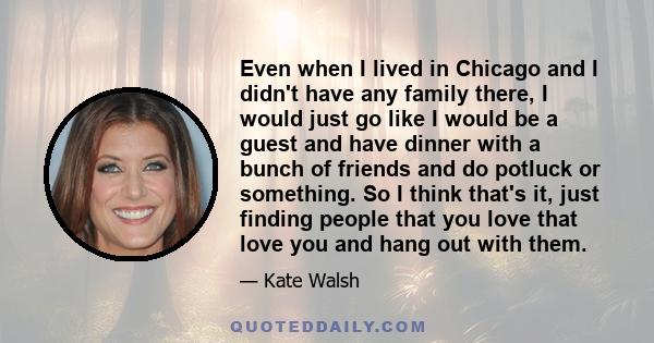 Even when I lived in Chicago and I didn't have any family there, I would just go like I would be a guest and have dinner with a bunch of friends and do potluck or something. So I think that's it, just finding people