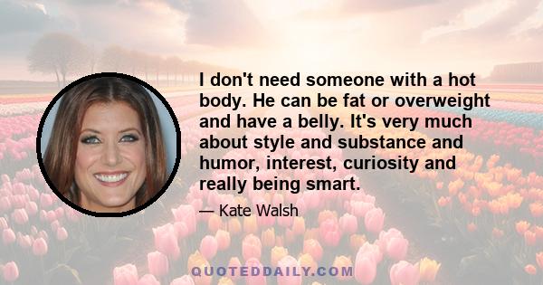 I don't need someone with a hot body. He can be fat or overweight and have a belly. It's very much about style and substance and humor, interest, curiosity and really being smart.