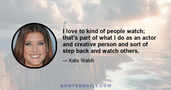 I love to kind of people watch; that's part of what I do as an actor and creative person and sort of step back and watch others.