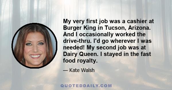 My very first job was a cashier at Burger King in Tucson, Arizona. And I occasionally worked the drive-thru. I'd go wherever I was needed! My second job was at Dairy Queen. I stayed in the fast food royalty.