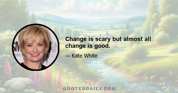 Change is scary but almost all change is good.