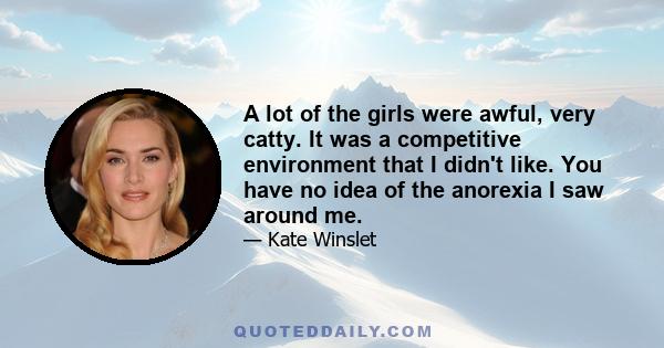 A lot of the girls were awful, very catty. It was a competitive environment that I didn't like. You have no idea of the anorexia I saw around me.