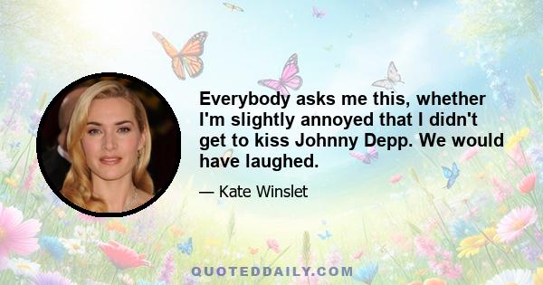 Everybody asks me this, whether I'm slightly annoyed that I didn't get to kiss Johnny Depp. We would have laughed.