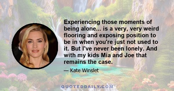 Experiencing those moments of being alone... is a very, very weird flooring and exposing position to be in when you're just not used to it. But I've never been lonely. And with my kids Mia and Joe that remains the case.