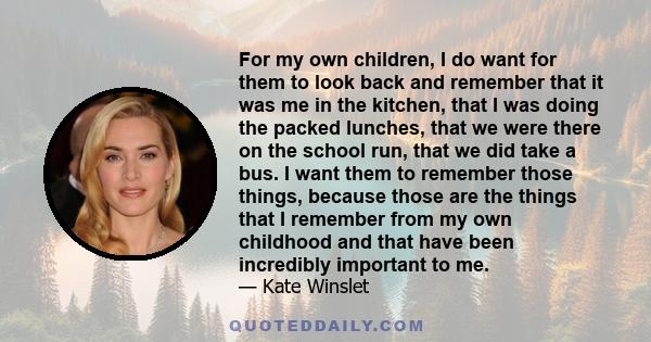 For my own children, I do want for them to look back and remember that it was me in the kitchen, that I was doing the packed lunches, that we were there on the school run, that we did take a bus. I want them to remember 