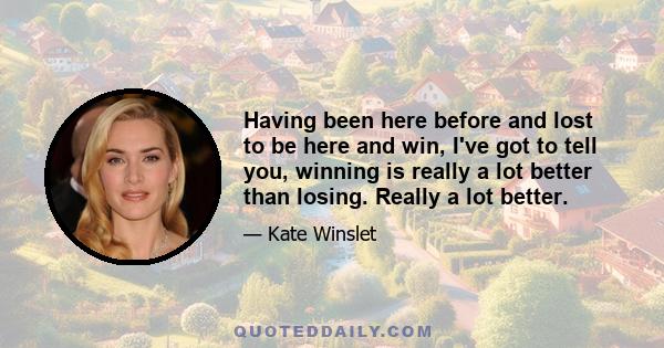 Having been here before and lost to be here and win, I've got to tell you, winning is really a lot better than losing. Really a lot better.