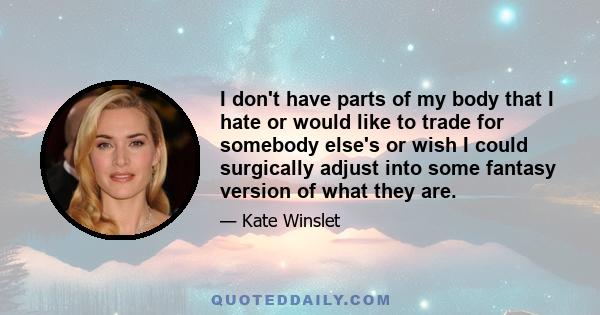 I don't have parts of my body that I hate or would like to trade for somebody else's or wish I could surgically adjust into some fantasy version of what they are.