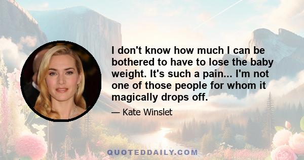 I don't know how much I can be bothered to have to lose the baby weight. It's such a pain... I'm not one of those people for whom it magically drops off.