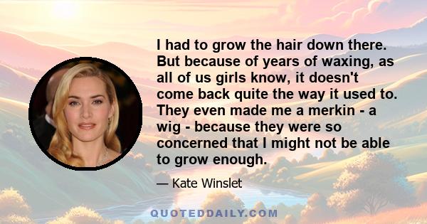 I had to grow the hair down there. But because of years of waxing, as all of us girls know, it doesn't come back quite the way it used to. They even made me a merkin - a wig - because they were so concerned that I might 