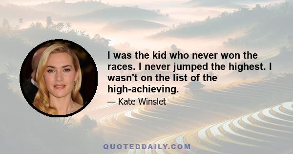 I was the kid who never won the races. I never jumped the highest. I wasn't on the list of the high-achieving.