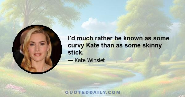 I'd much rather be known as some curvy Kate than as some skinny stick.