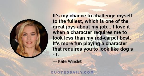 It's my chance to challenge myself to the fullest, which is one of the great joys about my job... I love it when a character requires me to look less than my red-carpet best. It's more fun playing a character that