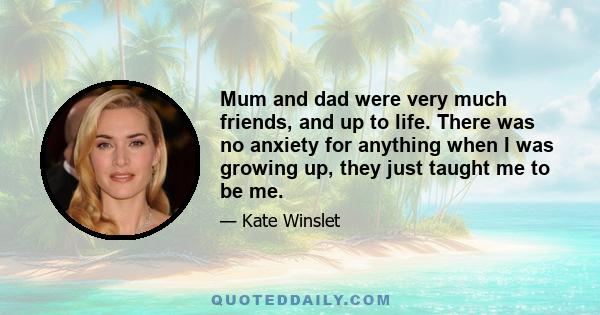 Mum and dad were very much friends, and up to life. There was no anxiety for anything when I was growing up, they just taught me to be me.