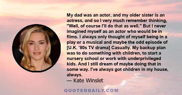 My dad was an actor, and my older sister is an actress, and so I very much remember thinking, Well, of course I'll do that as well. But I never imagined myself as an actor who would be in films. I always only thought of 