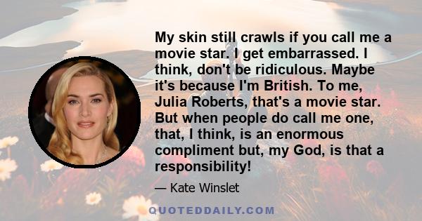 My skin still crawls if you call me a movie star. I get embarrassed. I think, don't be ridiculous. Maybe it's because I'm British. To me, Julia Roberts, that's a movie star. But when people do call me one, that, I