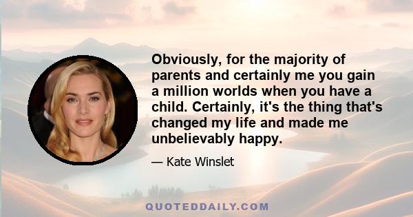 Obviously, for the majority of parents and certainly me you gain a million worlds when you have a child. Certainly, it's the thing that's changed my life and made me unbelievably happy.