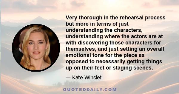 Very thorough in the rehearsal process but more in terms of just understanding the characters, understanding where the actors are at with discovering those characters for themselves, and just setting an overall