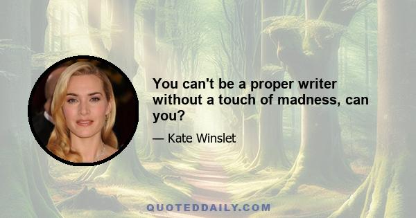 You can't be a proper writer without a touch of madness, can you?