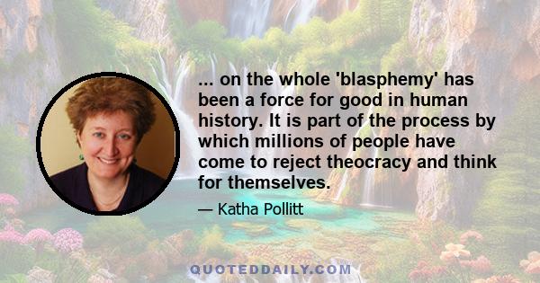 ... on the whole 'blasphemy' has been a force for good in human history. It is part of the process by which millions of people have come to reject theocracy and think for themselves.