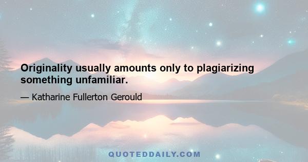 Originality usually amounts only to plagiarizing something unfamiliar.