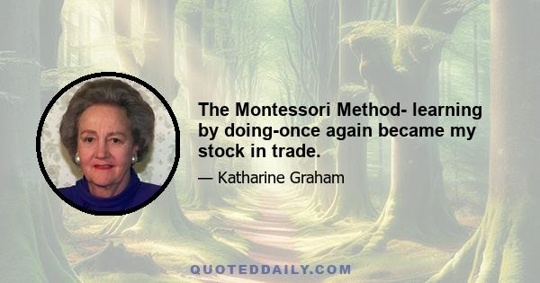 The Montessori Method- learning by doing-once again became my stock in trade.