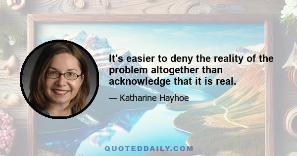 It's easier to deny the reality of the problem altogether than acknowledge that it is real.
