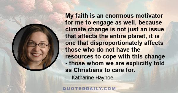 My faith is an enormous motivator for me to engage as well, because climate change is not just an issue that affects the entire planet, it is one that disproportionately affects those who do not have the resources to