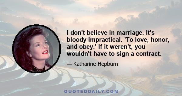 I don't believe in marriage. It's bloody impractical. 'To love, honor, and obey.' If it weren't, you wouldn't have to sign a contract.