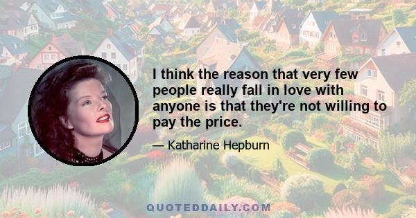 I think the reason that very few people really fall in love with anyone is that they're not willing to pay the price.