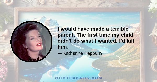 I would have made a terrible parent. The first time my child didn't do what I wanted, I'd kill him.