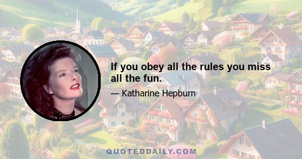 If you obey all the rules you miss all the fun.