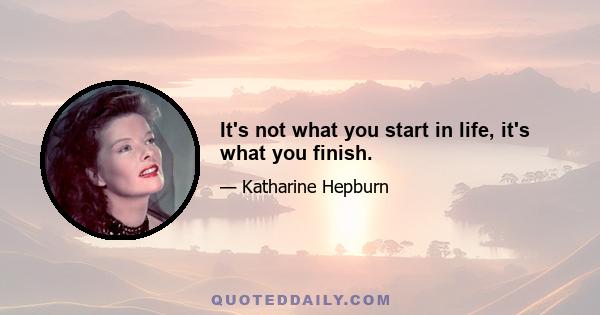 It's not what you start in life, it's what you finish.