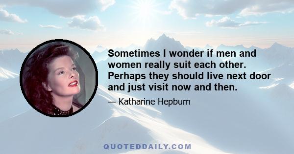Sometimes I wonder if men and women really suit each other. Perhaps they should live next door and just visit now and then.
