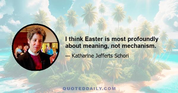 I think Easter is most profoundly about meaning, not mechanism.